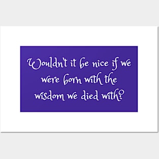 Wouldn't It Be Nice If We Were Born With The Wisdom We Died With? Posters and Art